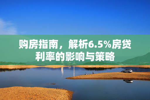 购房指南，解析6.5%房贷利率的影响与策略