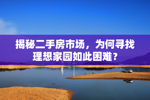 揭秘二手房市场，为何寻找理想家园如此困难？