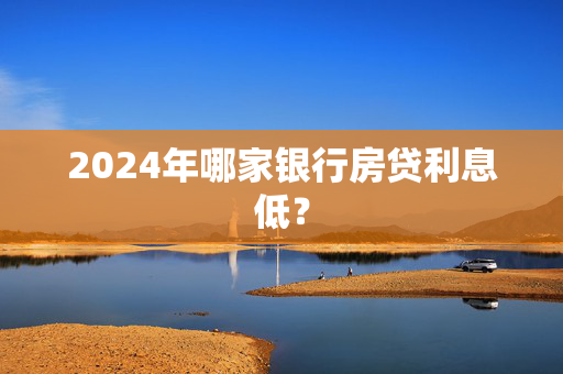 2024年哪家银行房贷利息低？