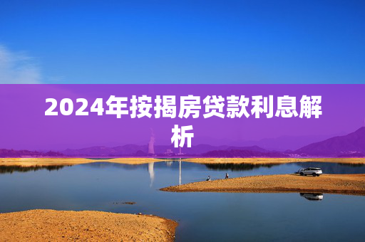 2024年按揭房贷款利息解析