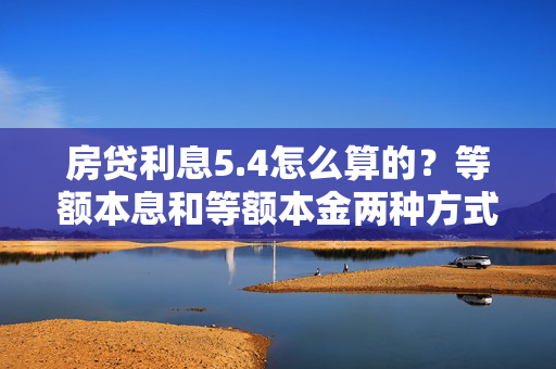 房贷利息5.4怎么算的？等额本息和等额本金两种方式详解，表明了文章将详细解释房贷利息的计算方式，特别是针对年利率为5.4%的情况，分别介绍等额本息和等额本金两种还款方法的具体计算过程。