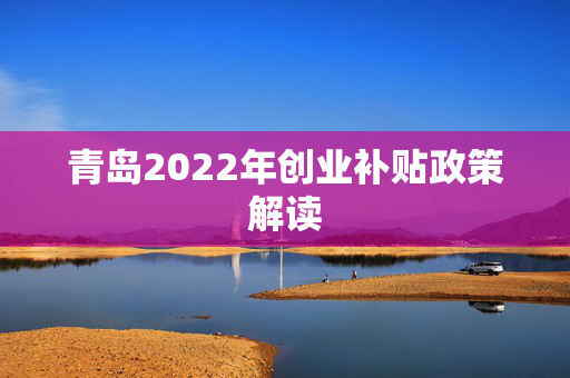 青岛2022年创业补贴政策解读