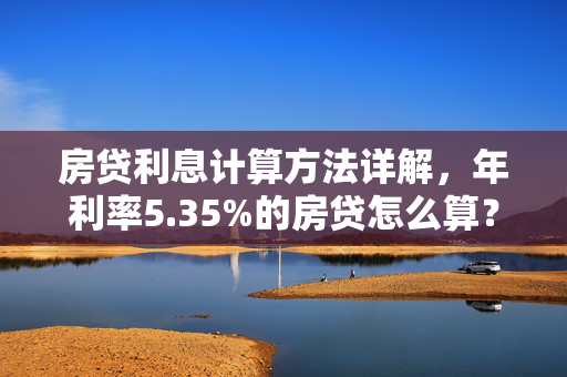 房贷利息计算方法详解，年利率5.35%的房贷怎么算？