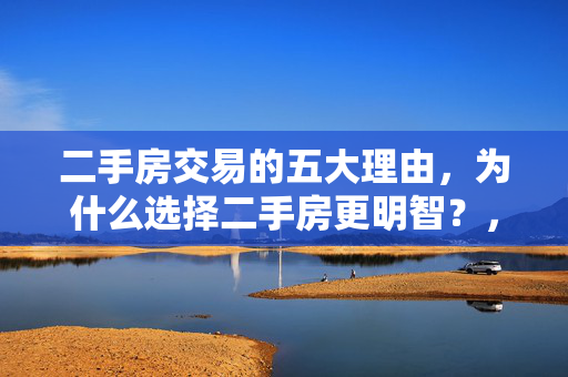 二手房交易的五大理由，为什么选择二手房更明智？，现房可见，质量有保障，- 房屋状况透明，- 即刻入住，- 规避烂尾风险，地段优越，配套完善，- 成熟商圈，- 交通便利，- 教育资源丰富，价格灵活，议价空间大，- 价格相对较低，- 可谈价余地大，- 节省购房成本，产权清晰，交易安全，- 产权明确无争议，- 法律保障强，- 交易流程规范，装修赠送，拎包入住，- 自带装修省时省力，- 家具家电齐全，- 减少额外开支