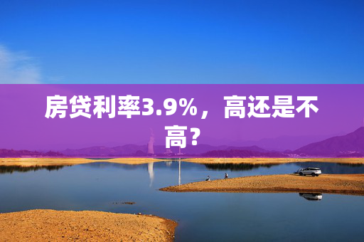 房贷利率3.9%，高还是不高？