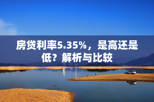 房贷利率5.35%，是高还是低？解析与比较