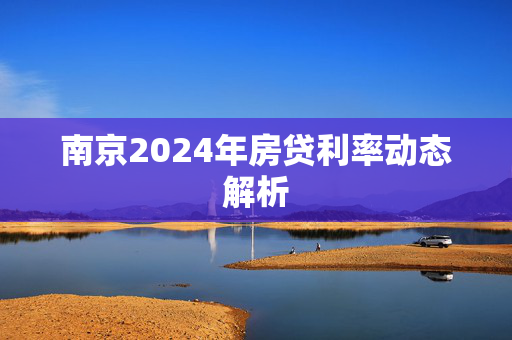 南京2024年房贷利率动态解析