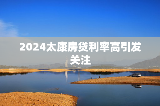 2024太康房贷利率高引发关注