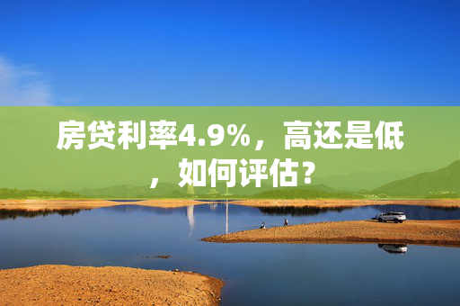 房贷利率4.9%，高还是低，如何评估？