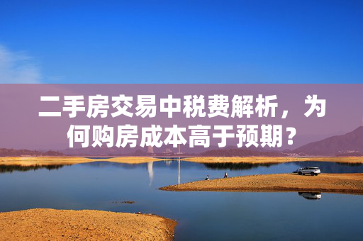 二手房交易中税费解析，为何购房成本高于预期？