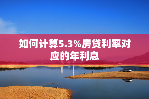 如何计算5.3%房贷利率对应的年利息