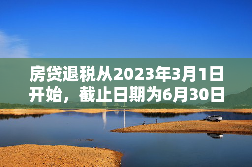 房贷退税从2023年3月1日开始，截止日期为6月30日。