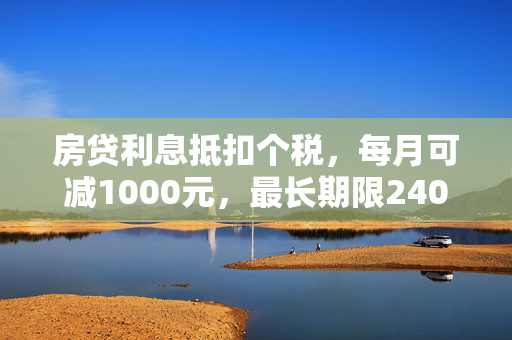 房贷利息抵扣个税，每月可减1000元，最长期限240个月