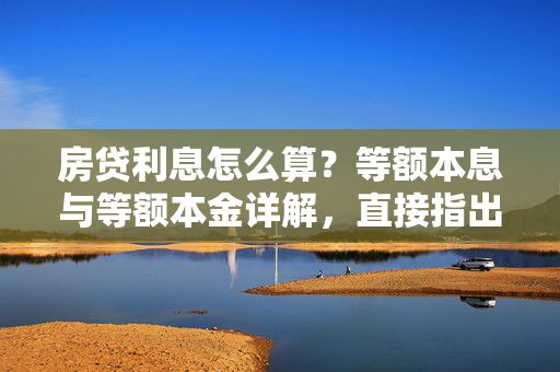 房贷利息怎么算？等额本息与等额本金详解，直接指出了文章的主题——房贷利息的计算方法，并特别提到了两种常见的还款方式，等额本息和等额本金。这样，读者可以立即了解到文章将介绍的内容，并能根据自己的需求选择感兴趣的部分进行阅读。