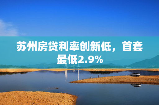 苏州房贷利率创新低，首套最低2.9%