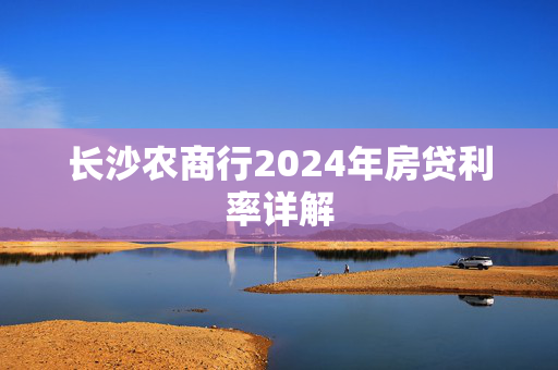 长沙农商行2024年房贷利率详解