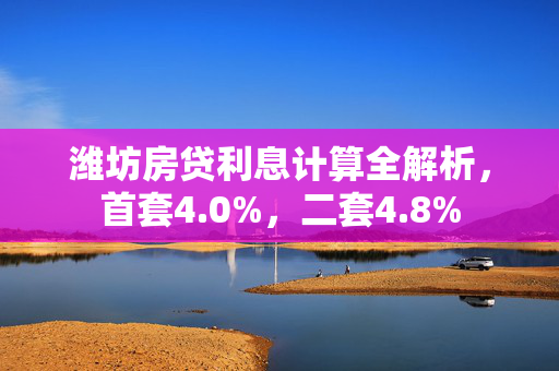 潍坊房贷利息计算全解析，首套4.0%，二套4.8%