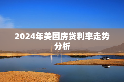 2024年美国房贷利率走势分析