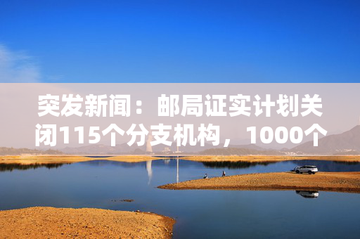 突发新闻：邮局证实计划关闭115个分支机构，1000个工作岗位面临风险