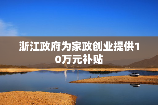 浙江政府为家政创业提供10万元补贴