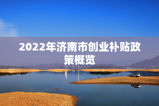 2022年济南市创业补贴政策概览