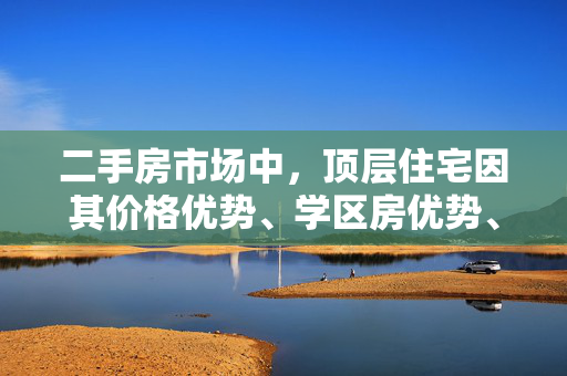 二手房市场中，顶层住宅因其价格优势、学区房优势、拆迁潜力以及改造潜力大等多重因素而受到购房者的青睐。