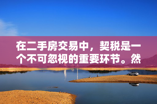 在二手房交易中，契税是一个不可忽视的重要环节。然而，有时由于各种原因，购房者可能会面临没有契税发票的情况。这并不意味着契税不存在，而可能涉及到多种复杂的原因和情境。基于此，为你生成以下标题，，二手房交易中为何会出现无契税发票的情况？，- 深入探讨二手房交易流程中的契税发票问题，揭示导致无契税发票的各种可能原因，包括税务部门的处理失误、历史遗留问题以及买卖双方的疏忽等。