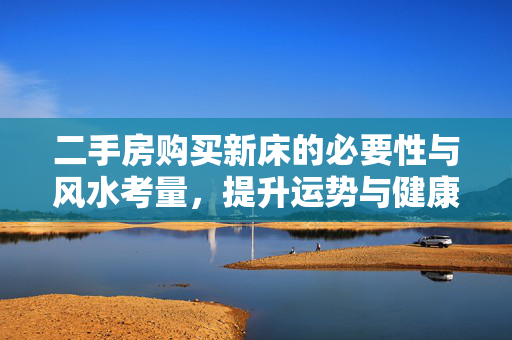 二手房购买新床的必要性与风水考量，提升运势与健康的关键选择，风水学对床位重要性，- 床位对健康影响，- 床位对情感影响，二手房床潜在问题，- 前任住户气场影响，- 床垫卫生与舒适度问题，更换床位实际益处，- 改善睡眠质量，- 增强个人运势，如何挑选合适床位，- 材质选择，- 尺寸匹配，- 品牌推荐，床位摆放风水讲究，- 床头朝向，- 床位位置与房间布局，总结与建议，- 总结，- 建议