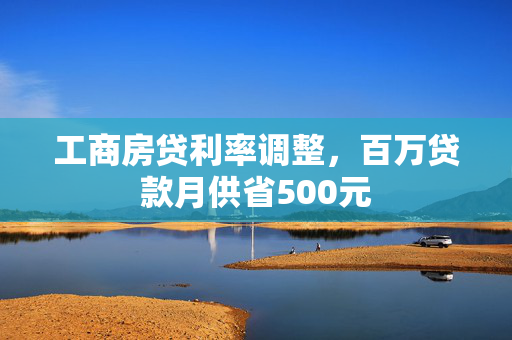 工商房贷利率调整，百万贷款月供省500元