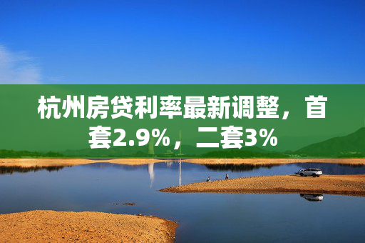 杭州房贷利率最新调整，首套2.9%，二套3%