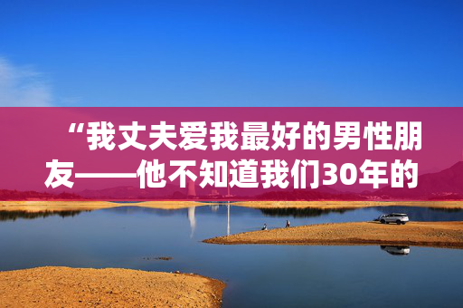 “我丈夫爱我最好的男性朋友——他不知道我们30年的激情恋情。”