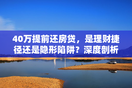 40万提前还房贷，是理财捷径还是隐形陷阱？深度剖析房贷还款策略与投资选择，探讨了使用40万提前还房贷是否是一个明智的财务决策，或者这笔钱可以更有效地用于其他投资渠道。通过理财捷径与隐形陷阱的对比，引发读者对不同理财策略的思考。