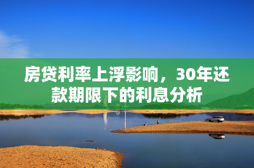 房贷利率上浮影响，30年还款期限下的利息分析