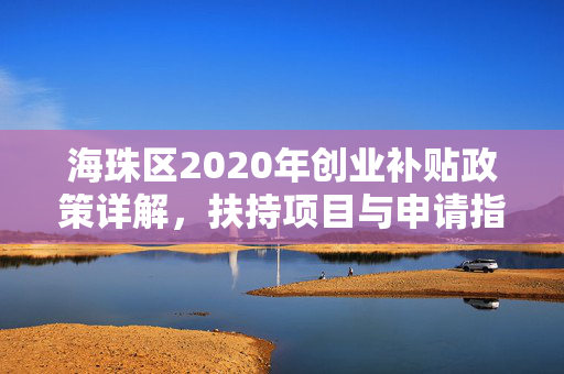 海珠区2020年创业补贴政策详解，扶持项目与申请指南，概述了文章内容，强调了政策的详细性和指导性，有助于目标读者快速了解他们关心的信息。