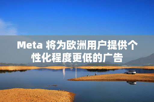 Meta 将为欧洲用户提供个性化程度更低的广告