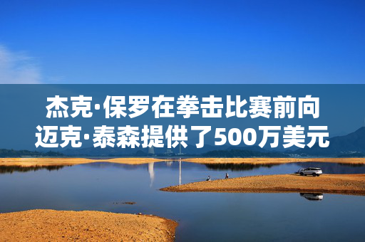 杰克·保罗在拳击比赛前向迈克·泰森提供了500万美元的巨额赌注