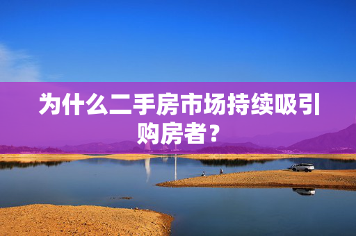 为什么二手房市场持续吸引购房者？