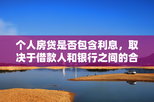 个人房贷是否包含利息，取决于借款人和银行之间的合同约定。