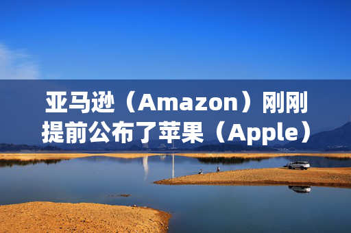 亚马逊（Amazon）刚刚提前公布了苹果（Apple）的下一个重大产品发布，看起来令人难以置信