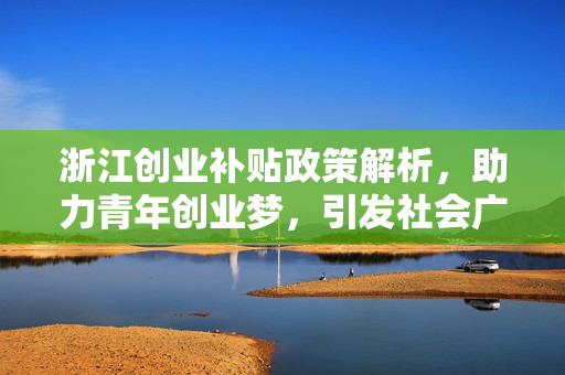 浙江创业补贴政策解析，助力青年创业梦，引发社会广泛讨论