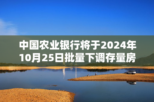 中国农业银行将于2024年10月25日批量下调存量房贷利率。