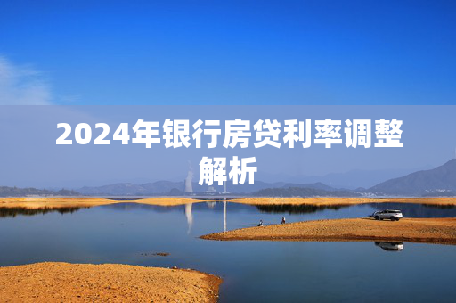 2024年银行房贷利率调整解析