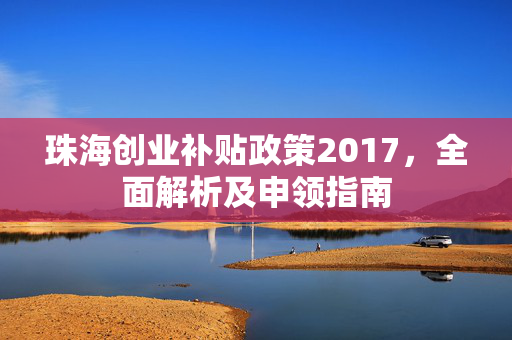 珠海创业补贴政策2017，全面解析及申领指南