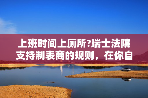 上班时间上厕所?瑞士法院支持制表商的规则，在你自己的时间做