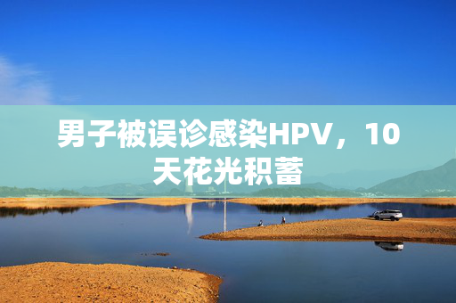 男子被误诊感染HPV，10天花光积蓄