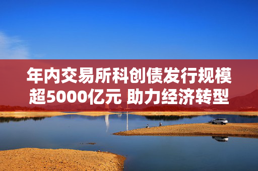 年内交易所科创债发行规模超5000亿元 助力经济转型升级