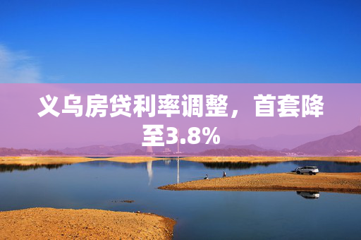 义乌房贷利率调整，首套降至3.8%