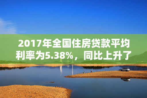 2017年全国住房贷款平均利率为5.38%，同比上升了0.92个百分点。