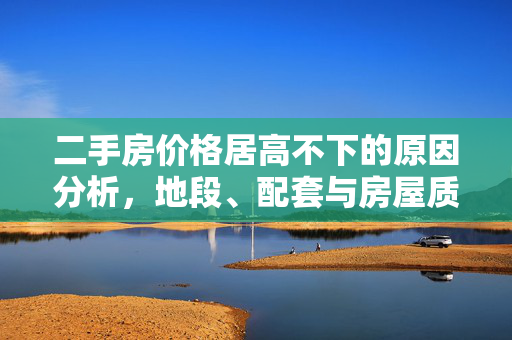 二手房价格居高不下的原因分析，地段、配套与房屋质量多因素共同作用，地段优势，- 地理位置影响，- 交通便利性，- 周边设施完善，配套设施完善，- 教育资源丰富，- 医疗设施齐全，- 商业环境成熟，房屋质量与装修，- 房龄与维护情况，- 装修水平与风格，- 户型设计与实用性，市场供需关系，- 二手房供应量，- 需求量变化，- 政策调控影响，经济环境影响，- 经济增长状况，- 居民收入水平，- 投资回报率，其他影响因素，- 房屋产权年限，- 物业管理质量，- 社区环境与安全