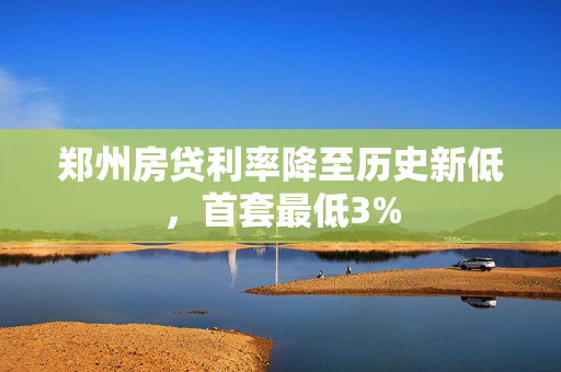 郑州房贷利率降至历史新低，首套最低3%